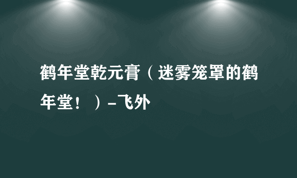 鹤年堂乾元膏（迷雾笼罩的鹤年堂！）-飞外
