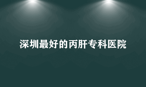 深圳最好的丙肝专科医院