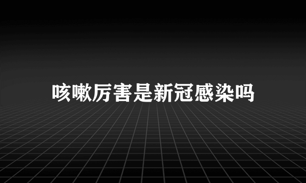 咳嗽厉害是新冠感染吗