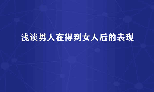 浅谈男人在得到女人后的表现