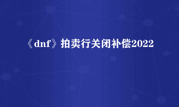 《dnf》拍卖行关闭补偿2022