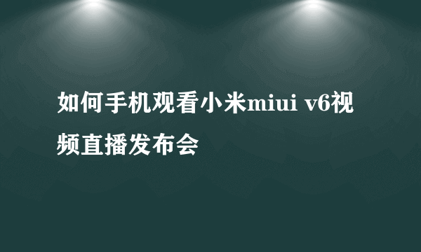 如何手机观看小米miui v6视频直播发布会