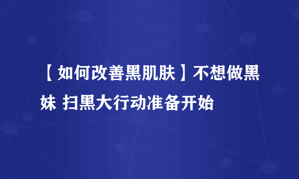 【如何改善黑肌肤】不想做黑妹 扫黑大行动准备开始