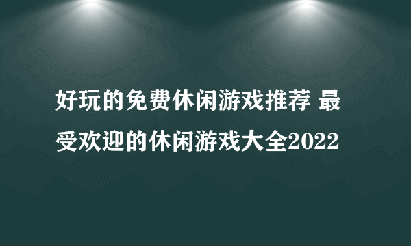 好玩的免费休闲游戏推荐 最受欢迎的休闲游戏大全2022
