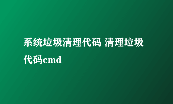系统垃圾清理代码 清理垃圾代码cmd
