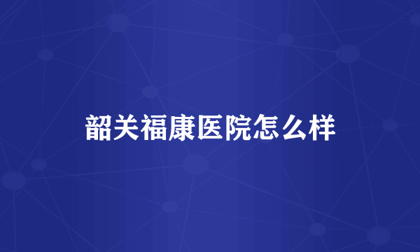 韶关福康医院怎么样