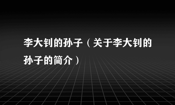 李大钊的孙子（关于李大钊的孙子的简介）