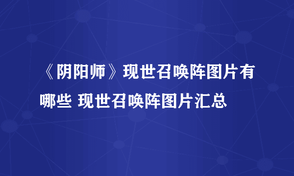 《阴阳师》现世召唤阵图片有哪些 现世召唤阵图片汇总