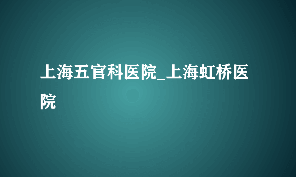 上海五官科医院_上海虹桥医院