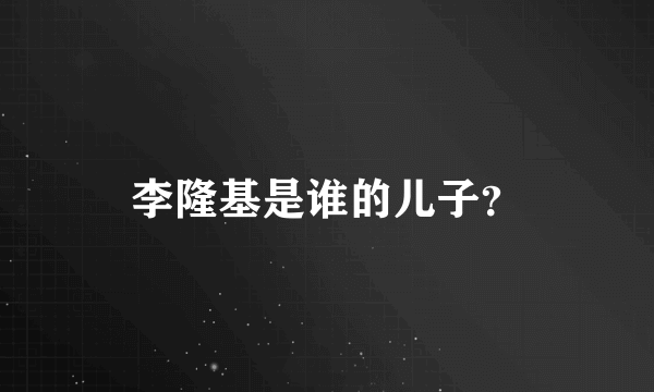 李隆基是谁的儿子？