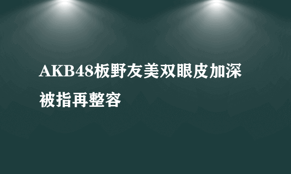 AKB48板野友美双眼皮加深 被指再整容
