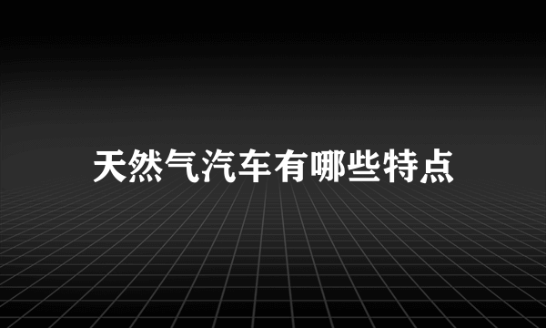 天然气汽车有哪些特点