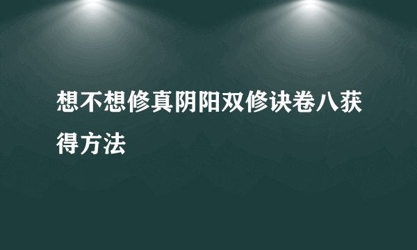 想不想修真阴阳双修诀卷八获得方法