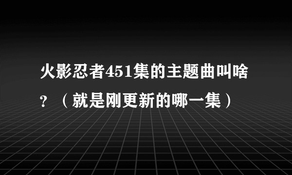 火影忍者451集的主题曲叫啥？（就是刚更新的哪一集）