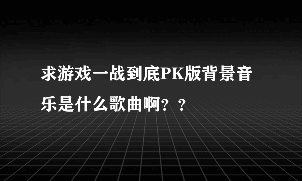 求游戏一战到底PK版背景音乐是什么歌曲啊？？