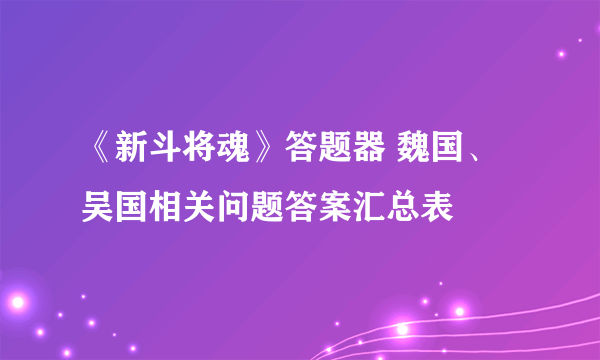 《新斗将魂》答题器 魏国、吴国相关问题答案汇总表
