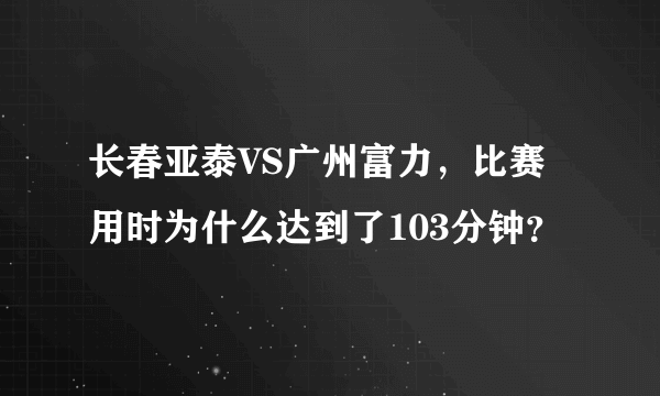 长春亚泰VS广州富力，比赛用时为什么达到了103分钟？