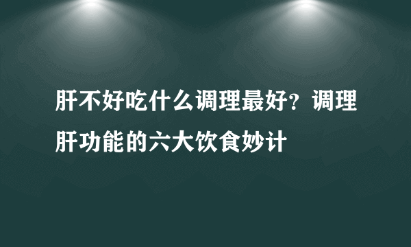 肝不好吃什么调理最好？调理肝功能的六大饮食妙计