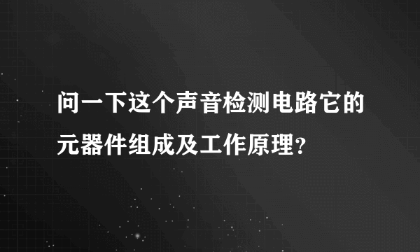 问一下这个声音检测电路它的元器件组成及工作原理？