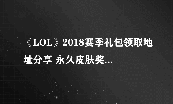 《LOL》2018赛季礼包领取地址分享 永久皮肤奖励免费领取方法