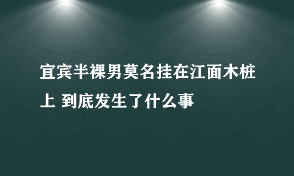 宜宾半裸男莫名挂在江面木桩上 到底发生了什么事