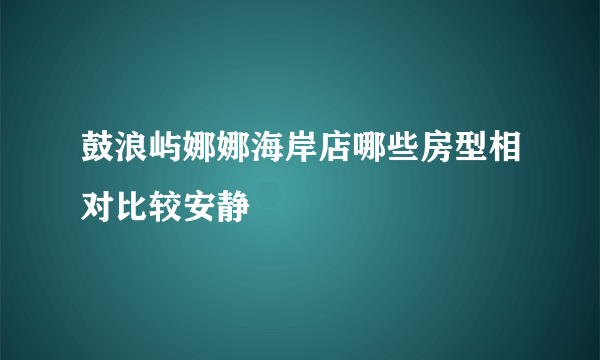 鼓浪屿娜娜海岸店哪些房型相对比较安静