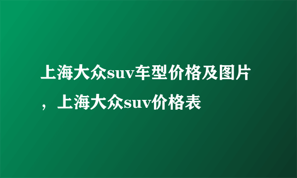 上海大众suv车型价格及图片，上海大众suv价格表