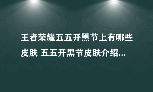 王者荣耀五五开黑节上有哪些皮肤 五五开黑节皮肤介绍2023