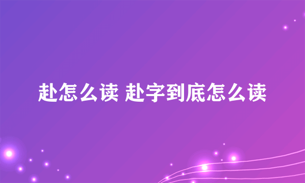 赴怎么读 赴字到底怎么读