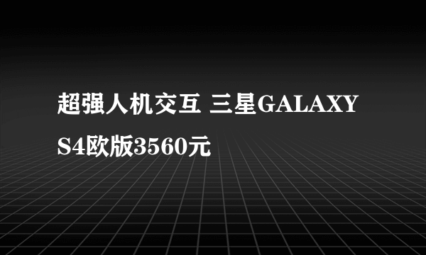 超强人机交互 三星GALAXY S4欧版3560元