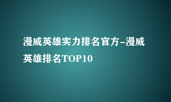 漫威英雄实力排名官方-漫威英雄排名TOP10