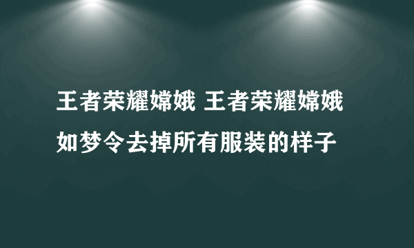 王者荣耀嫦娥 王者荣耀嫦娥如梦令去掉所有服装的样子