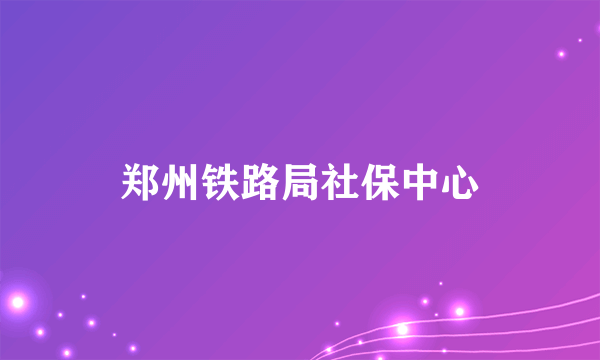 郑州铁路局社保中心