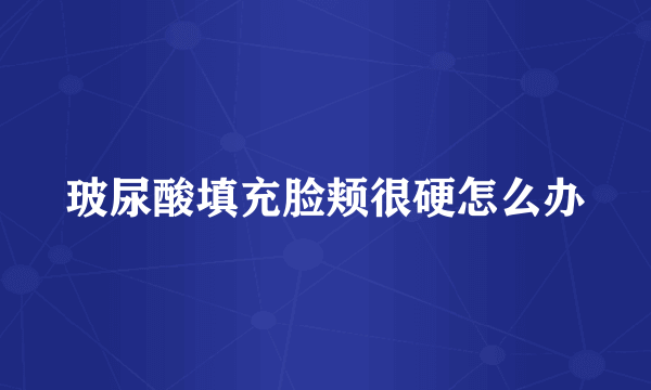玻尿酸填充脸颊很硬怎么办