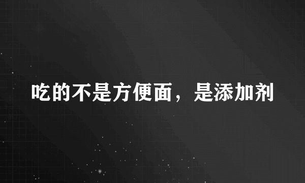 吃的不是方便面，是添加剂