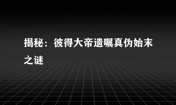 揭秘：彼得大帝遗嘱真伪始末之谜