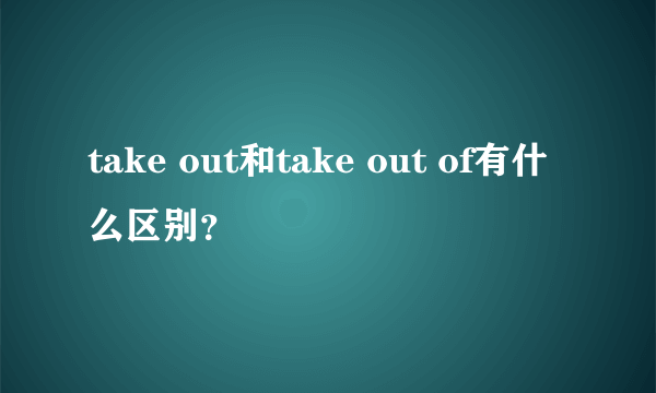 take out和take out of有什么区别？