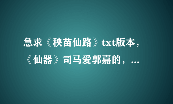 急求《秧苗仙路》txt版本，《仙器》司马爱郭嘉的，最好是到最近更新的，好的话会追分的，发送到邮箱3834969