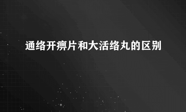 通络开痹片和大活络丸的区别