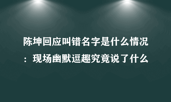 陈坤回应叫错名字是什么情况：现场幽默逗趣究竟说了什么