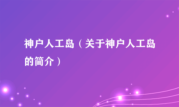 神户人工岛（关于神户人工岛的简介）