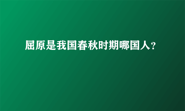 屈原是我国春秋时期哪国人？