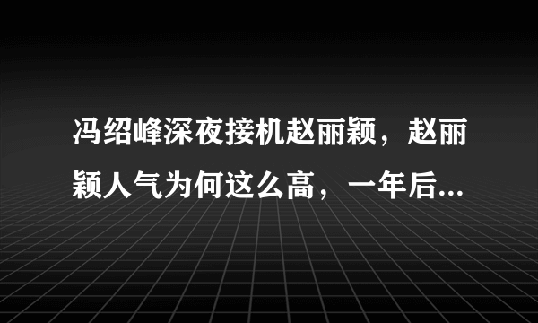 冯绍峰深夜接机赵丽颖，赵丽颖人气为何这么高，一年后复出依旧高人气？