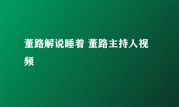 董路解说睡着 董路主持人视频