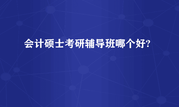会计硕士考研辅导班哪个好?