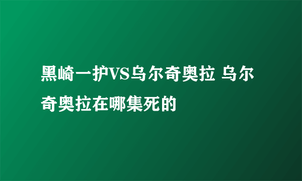 黑崎一护VS乌尔奇奥拉 乌尔奇奥拉在哪集死的