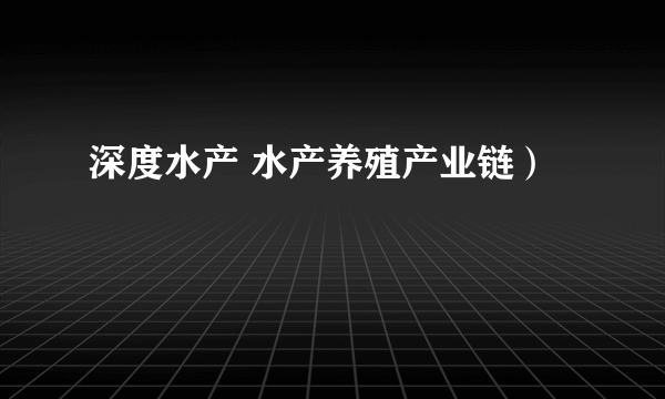 深度水产 水产养殖产业链）
