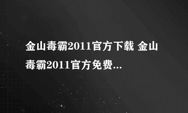 金山毒霸2011官方下载 金山毒霸2011官方免费下载热心解答下吧！！