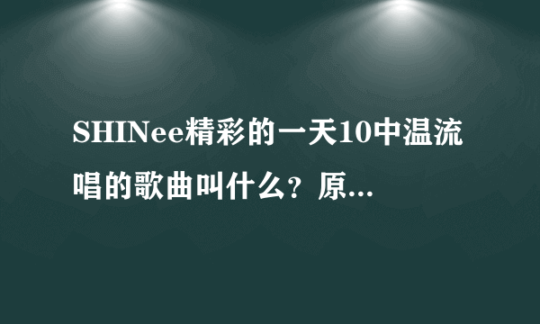 SHINee精彩的一天10中温流唱的歌曲叫什么？原唱是谁？