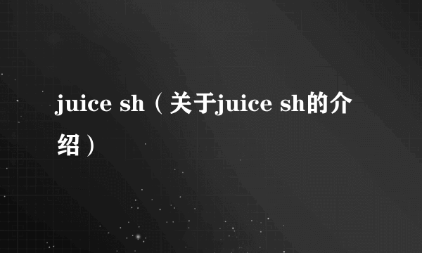 juice sh（关于juice sh的介绍）